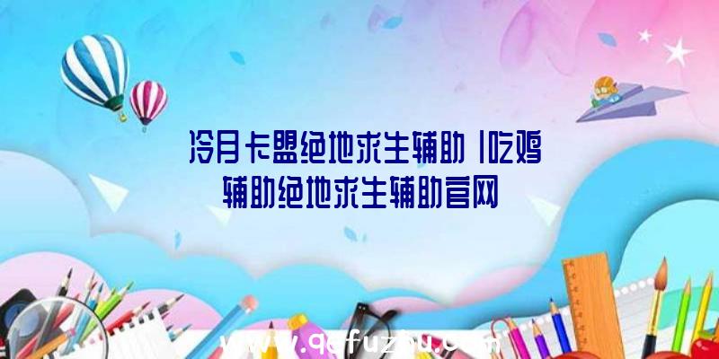 「冷月卡盟绝地求生辅助」|吃鸡辅助绝地求生辅助官网